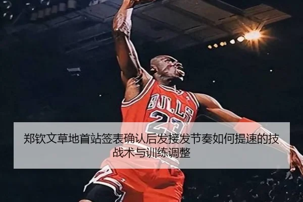 郑钦文草地首站签表确认后发接发节奏如何提速的技战术与训练调整