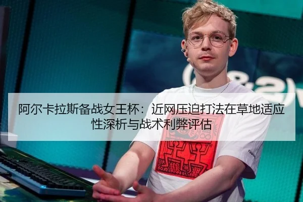 阿尔卡拉斯备战女王杯：近网压迫打法在草地适应性深析与战术利弊评估 - 9game app