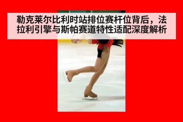 勒克莱尔比利时站排位赛杆位背后，法拉利引擎与斯帕赛道特性适配深度解析 - 9game app