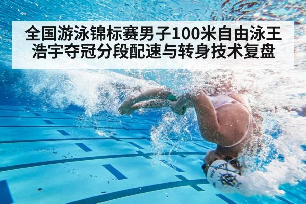 全国游泳锦标赛男子100米自由泳王浩宇夺冠分段配速与转身技术复盘
