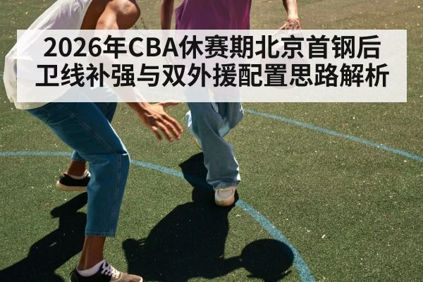 2026年CBA休赛期北京首钢后卫线补强与双外援配置思路解析