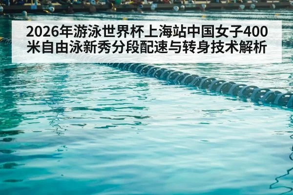 2026年游泳世界杯上海站中国女子400米自由泳新秀分段配速与转身技术解析