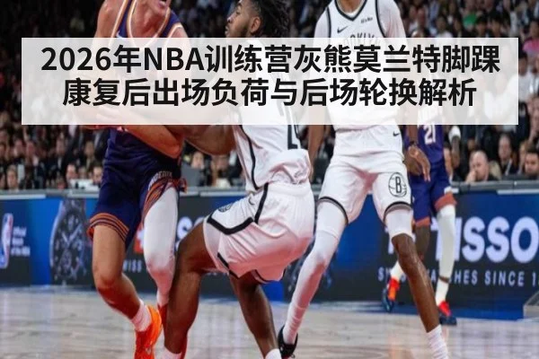 2026年NBA训练营灰熊莫兰特脚踝康复后出场负荷与后场轮换解析