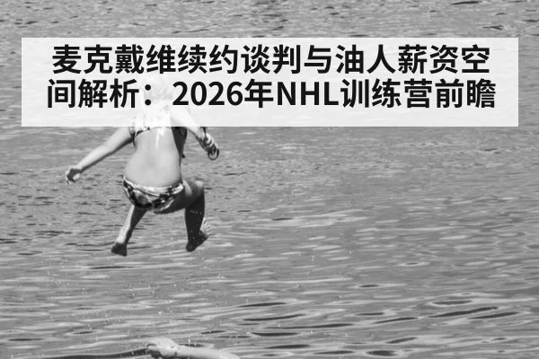 麦克戴维续约谈判与油人薪资空间解析：2026年NHL训练营前瞻