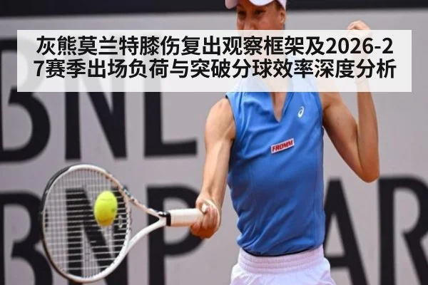 灰熊莫兰特膝伤复出观察框架及2026-27赛季出场负荷与突破分球效率深度分析