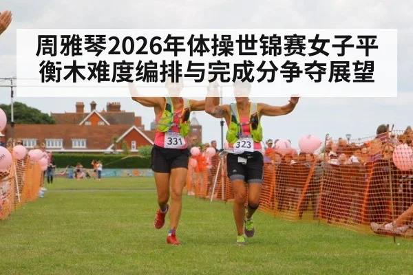 周雅琴2026年体操世锦赛女子平衡木难度编排与完成分争夺展望